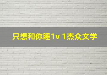 只想和你睡1v 1杰众文学